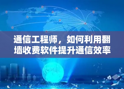 通信工程师,如何利用翻墙收费软件提升通信效率? 通信工程师,如何利用翻墙收费软件提升通信效率?
