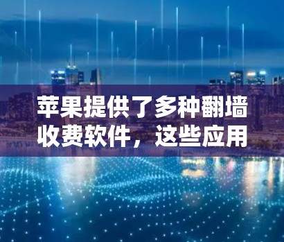 苹果提供了多种翻墙收费软件,这些应用通常通过下载并安装来实现自动翻墙功能。以下是步骤和信息的整理 苹果提供了多种翻墙收费软件,这些应用通常通过下载并安装来实现自动翻墙功能。以下是步骤和信息的整理