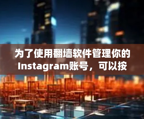 为了使用翻墙软件管理你的Instagram账号,可以按照以下步骤进行 为了使用翻墙软件管理你的Instagram账号,可以按照以下步骤进行