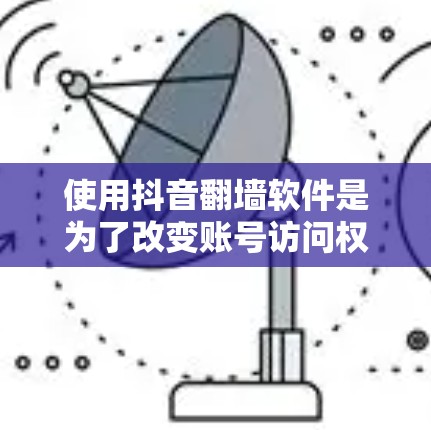 使用抖音翻墙软件是为了改变账号访问权限,通常用于隐藏音乐和视频播放权限。以下是一个清晰的步骤指南 使用抖音翻墙软件是为了改变账号访问权限,通常用于隐藏音乐和视频播放权限。以下是一个清晰的步骤指南