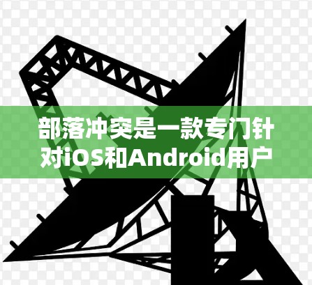 部落冲突是一款专门针对iOS和Android用户设计的翻墙软件,旨在解决个人互联网访问中的限制问题。以下是对部落冲突的详细分析和总结 部落冲突是一款专门针对iOS和Android用户设计的翻墙软件,旨在解决个人互联网访问中的限制问题。以下是对部落冲突的详细分析和总结