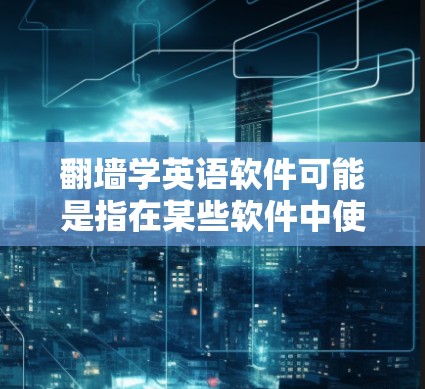 翻墙学英语软件可能是指在某些软件中使用翻墙功能来学习英语,或者将英语文件从一个存储设备复制到另一台存储设备,以便更方便地学习和使用英语。以下是一些可能的解释和使用方法 翻墙学英语软件可能是指在某些软件中使用翻墙功能来学习英语,或者将英语文件从一个存储设备复制到另一台存储设备,以便更方便地学习和使用英语。以下是一些可能的解释和使用方法