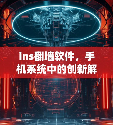 ins翻墙软件,手机系统中的创新解决方案 ins翻墙软件,手机系统中的创新解决方案