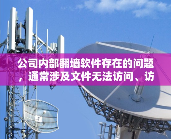 公司内部翻墙软件存在的问题，通常涉及文件无法访问、访问速度慢、文件存储错误、权限问题以及网络不稳定等问题。为了有效解决这些问题，可以从以下几个方面进行管理