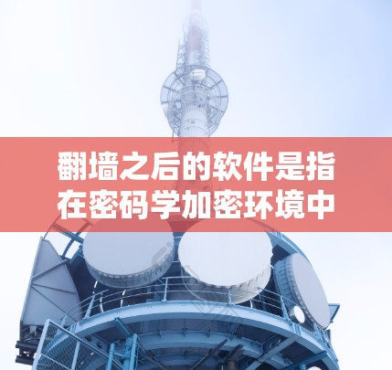 翻墙之后的软件是指在密码学加密环境中运行的软件。以下是对这一问题的详细总结 翻墙之后的软件是指在密码学加密环境中运行的软件。以下是对这一问题的详细总结