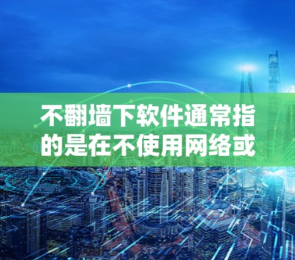 不翻墙下软件通常指的是在不使用网络或翻墙的情况下下载或者运行软件。以下是一些常见的方法 不翻墙下软件通常指的是在不使用网络或翻墙的情况下下载或者运行软件。以下是一些常见的方法