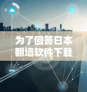 为了回答日本翻墙软件下载的问题,以下是分步骤的总结和建议 为了回答日本翻墙软件下载的问题,以下是分步骤的总结和建议