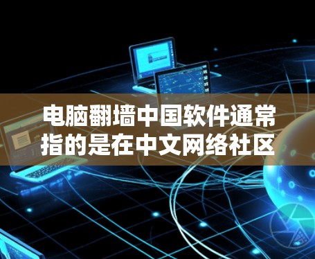 电脑翻墙中国软件通常指的是在中文网络社区或技术交流中使用的一些软件，是用来实现从本地电脑上访问外部设备或服务器的工具。以下是一些常见的翻墙软件及其特点
