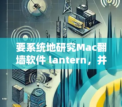 要系统地研究Mac翻墙软件 lantern,并做出决定,可以按照以下步骤进行 要系统地研究Mac翻墙软件 lantern,并做出决定,可以按照以下步骤进行