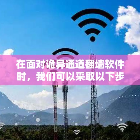 在面对诡异通道翻墙软件时,我们可以采取以下步骤来保护自己和网络的安全 在面对诡异通道翻墙软件时,我们可以采取以下步骤来保护自己和网络的安全