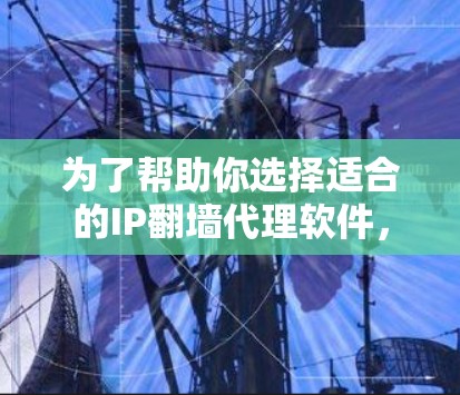 为了帮助你选择适合的IP翻墙代理软件,以下是一些关键点和推荐建议,供你参考 为了帮助你选择适合的IP翻墙代理软件,以下是一些关键点和推荐建议,供你参考