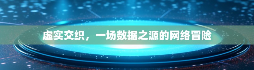 虚实交织,一场数据之源的网络冒险 虚实交织,一场数据之源的网络冒险