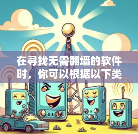 在寻找无需翻墙的软件时,你可以根据以下类别和功能来选择 在寻找无需翻墙的软件时,你可以根据以下类别和功能来选择
