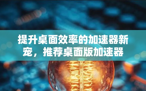 提升桌面效率的加速器新宠，推荐桌面版加速器