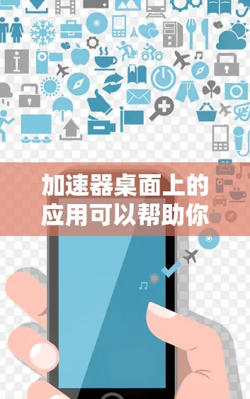 加速器桌面上的应用可以帮助你更高效地管理桌面中的文件和应用。以下是一些常见的加速器应用，你可以根据自己的需求选择适合的工具