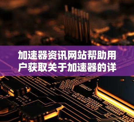 加速器资讯网站帮助用户获取关于加速器的详细信息、教程和优化指南。以下是关于加速器资讯网站的详细总结 加速器资讯网站帮助用户获取关于加速器的详细信息、教程和优化指南。以下是关于加速器资讯网站的详细总结