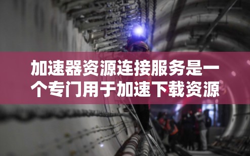加速器资源连接服务是一个专门用于加速下载资源的工具，通常通过连接到特定的加速器（如速度通、零boot等）提供服务。以下是关于该服务的详细说明