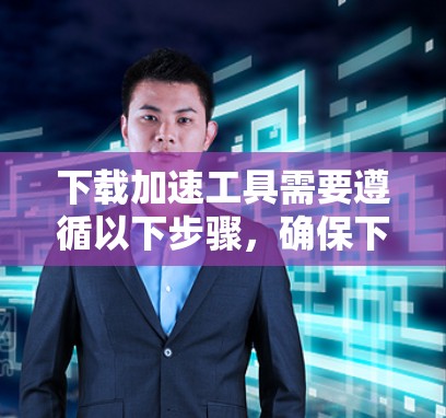 下载加速工具需要遵循以下步骤,确保下载、安装和使用过程顺利 下载加速工具需要遵循以下步骤,确保下载、安装和使用过程顺利