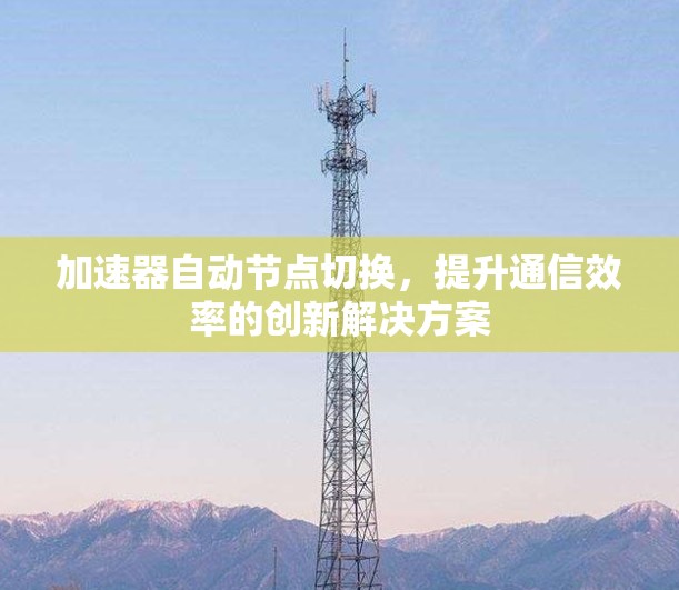 加速器自动节点切换,提升通信效率的创新解决方案 加速器自动节点切换,提升通信效率的创新解决方案