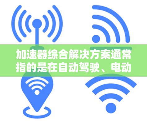 加速器综合解决方案通常指的是在自动驾驶、电动汽车或智能驾驶技术领域开发和部署的综合解决方案。这些解决方案通常涵盖技术、设计、管理和运营多个方面,旨在为加速器的开发、测试和应用提供全面的支持和指导 加速器综合解决方案通常指的是在自动驾驶、电动汽车或智能驾驶技术领域开发和部署的综合解决方案。这些解决方案通常涵盖技术、设计、管理和运营多个方面,旨在为加速器的开发、测试和应用提供全面的支持和指导
