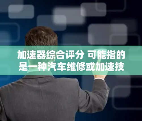 加速器综合评分 可能指的是一种汽车维修或加速技术的评分标准,具体含义需要结合上下文来确定。以下是一些可能的解释 加速器综合评分 可能指的是一种汽车维修或加速技术的评分标准,具体含义需要结合上下文来确定。以下是一些可能的解释
