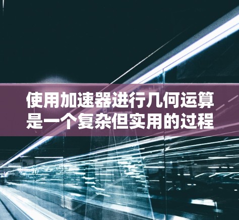 使用加速器进行几何运算是一个复杂但实用的过程，通过以下步骤可以有效地优化设计效率和质量