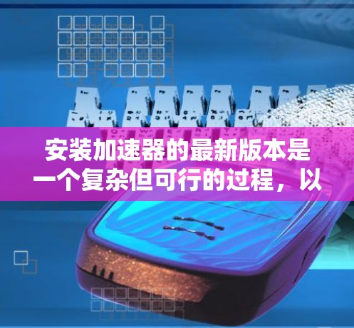 安装加速器的最新版本是一个复杂但可行的过程,以下是一些步骤和注意事项,帮助你顺利完成安装 安装加速器的最新版本是一个复杂但可行的过程,以下是一些步骤和注意事项,帮助你顺利完成安装