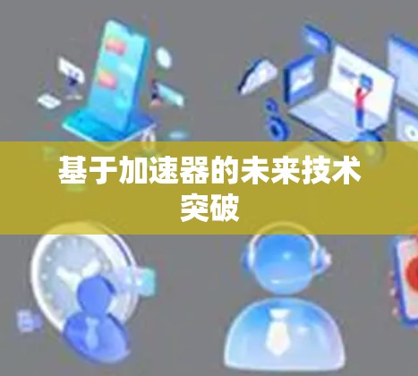 基于加速器的未来技术突破 基于加速器的未来技术突破