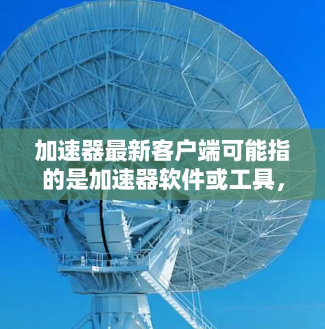 加速器最新客户端可能指的是加速器软件或工具,用于加速网络连接、提升性能、或者加速不同类型的设备连接。以下是一些常见的加速器软件和工具,供你参考 加速器最新客户端可能指的是加速器软件或工具,用于加速网络连接、提升性能、或者加速不同类型的设备连接。以下是一些常见的加速器软件和工具,供你参考