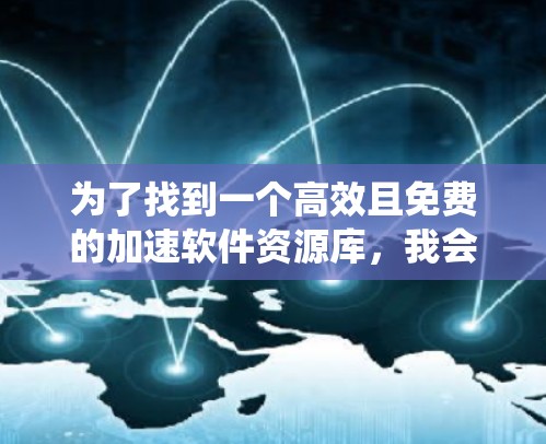 为了找到一个高效且免费的加速软件资源库,我会按照以下步骤进行系统性的搜索和评估 为了找到一个高效且免费的加速软件资源库,我会按照以下步骤进行系统性的搜索和评估