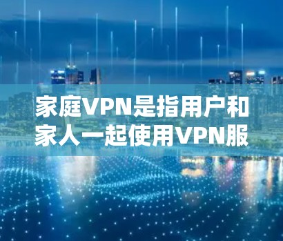 家庭VPN是指用户和家人一起使用VPN服务,通常是因为家人有VPN设备或担心家人被VPN攻击。使用家庭VPN确实增加了隐私和安全的风险,因此需要谨慎处理 家庭VPN是指用户和家人一起使用VPN服务,通常是因为家人有VPN设备或担心家人被VPN攻击。使用家庭VPN确实增加了隐私和安全的风险,因此需要谨慎处理