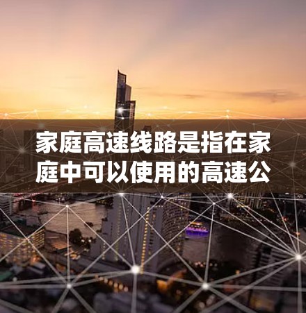 家庭高速线路是指在家庭中可以使用的高速公路系统,通常包括城市高速、高速公路、农村高速等。以下是一些关于家庭高速线路的常见问题和建议 家庭高速线路是指在家庭中可以使用的高速公路系统,通常包括城市高速、高速公路、农村高速等。以下是一些关于家庭高速线路的常见问题和建议