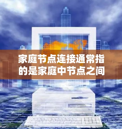 家庭节点连接通常指的是家庭中节点之间的连接。在家庭网络中,节点可以是路由器、路由器头、甚至家庭中的其他设备,这些设备通过网络连接起来,形成一个家庭的网络结构 家庭节点连接通常指的是家庭中节点之间的连接。在家庭网络中,节点可以是路由器、路由器头、甚至家庭中的其他设备,这些设备通过网络连接起来,形成一个家庭的网络结构