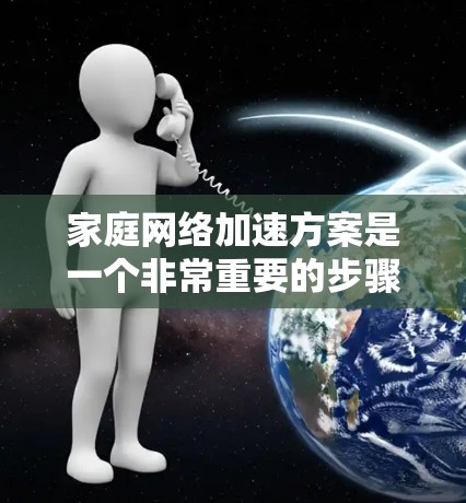 家庭网络加速方案是一个非常重要的步骤,特别是对于家庭成员来说,确保网络稳定性和高效性的加速。以下是家庭网络加速方案的详细步骤 家庭网络加速方案是一个非常重要的步骤,特别是对于家庭成员来说,确保网络稳定性和高效性的加速。以下是家庭网络加速方案的详细步骤