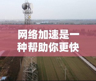 网络加速是一种帮助你更快地连接到互联网的工具,尤其适用于需要长时间在线的用户。以下是一个清晰的步骤指南,帮助你使用网络加速工具 网络加速是一种帮助你更快地连接到互联网的工具,尤其适用于需要长时间在线的用户。以下是一个清晰的步骤指南,帮助你使用网络加速工具