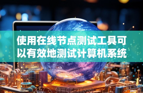 使用在线节点测试工具可以有效地测试计算机系统中的节点。以下是一个详细的指南,帮助你进行节点测试 使用在线节点测试工具可以有效地测试计算机系统中的节点。以下是一个详细的指南,帮助你进行节点测试