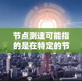节点测速可能指的是在特定的节点上进行速度或性能测试,以评估其在网络或设备上的表现和效率。以下是对这一术语的详细介绍 节点测速可能指的是在特定的节点上进行速度或性能测试,以评估其在网络或设备上的表现和效率。以下是对这一术语的详细介绍
