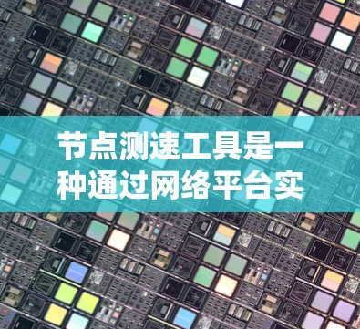 节点测速工具是一种通过网络平台实时监测和记录车辆行驶状态的系统或设备。以下是对节点测速工具的详细介绍 节点测速工具是一种通过网络平台实时监测和记录车辆行驶状态的系统或设备。以下是对节点测速工具的详细介绍
