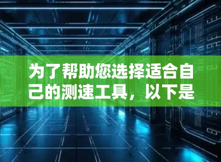 为了帮助您选择适合自己的测速工具,以下是一份详细的比较分析 为了帮助您选择适合自己的测速工具,以下是一份详细的比较分析