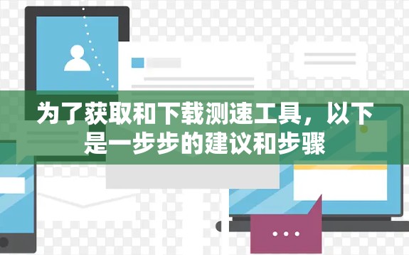 为了获取和下载测速工具,以下是一步步的建议和步骤 为了获取和下载测速工具,以下是一步步的建议和步骤
