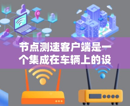 节点测速客户端是一个集成在车辆上的设备,旨在实时监测和显示车辆的行驶速度。以下是其主要特点、功能和应用 节点测速客户端是一个集成在车辆上的设备,旨在实时监测和显示车辆的行驶速度。以下是其主要特点、功能和应用