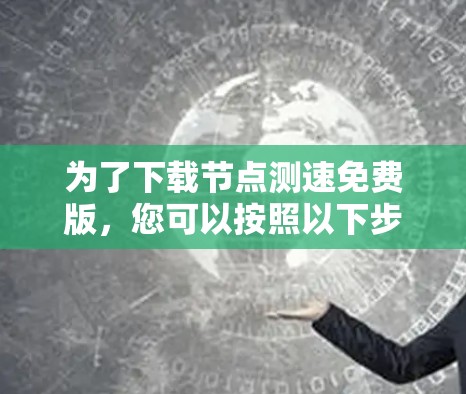 为了下载节点测速免费版,您可以按照以下步骤操作 为了下载节点测速免费版,您可以按照以下步骤操作