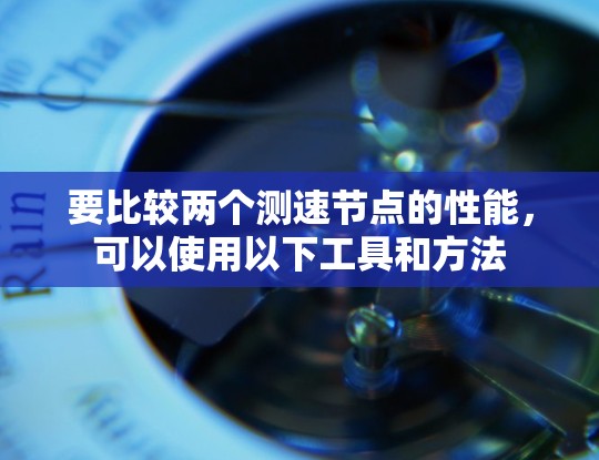 要比较两个测速节点的性能，可以使用以下工具和方法