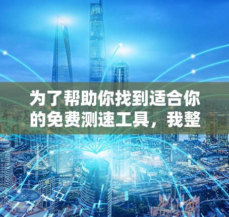 为了帮助你找到适合你的免费测速工具,我整理了几个有用的推荐,涵盖不同类型的工具及其特点 为了帮助你找到适合你的免费测速工具,我整理了几个有用的推荐,涵盖不同类型的工具及其特点