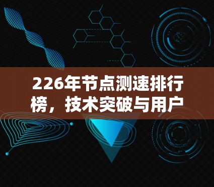 226年节点测速排行榜,技术突破与用户反馈 226年节点测速排行榜,技术突破与用户反馈