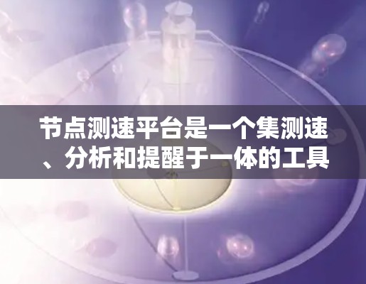 节点测速平台是一个集测速、分析和提醒于一体的工具,广泛应用于网络流量检测和管理。以下是对这些平台的详细介绍 节点测速平台是一个集测速、分析和提醒于一体的工具,广泛应用于网络流量检测和管理。以下是对这些平台的详细介绍