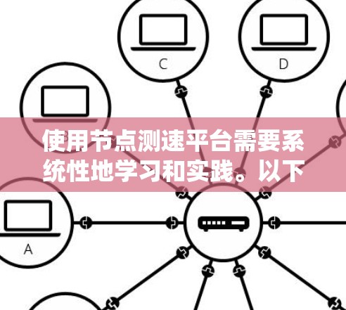 使用节点测速平台需要系统性地学习和实践。以下是一步步的指南 使用节点测速平台需要系统性地学习和实践。以下是一步步的指南