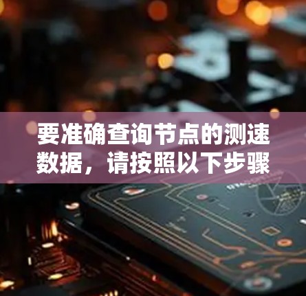 要准确查询节点的测速数据,请按照以下步骤进行 要准确查询节点的测速数据,请按照以下步骤进行