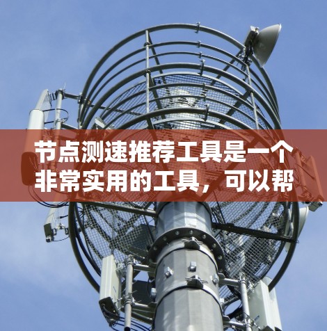 节点测速推荐工具是一个非常实用的工具,可以帮助用户了解车辆的限速情况、进行测试,以及限制车辆的限速。以下是一些推荐的测速工具,每个工具都有其独特的功能和适用场景,帮助用户更好地掌握车辆的限速信息 节点测速推荐工具是一个非常实用的工具,可以帮助用户了解车辆的限速情况、进行测试,以及限制车辆的限速。以下是一些推荐的测速工具,每个工具都有其独特的功能和适用场景,帮助用户更好地掌握车辆的限速信息