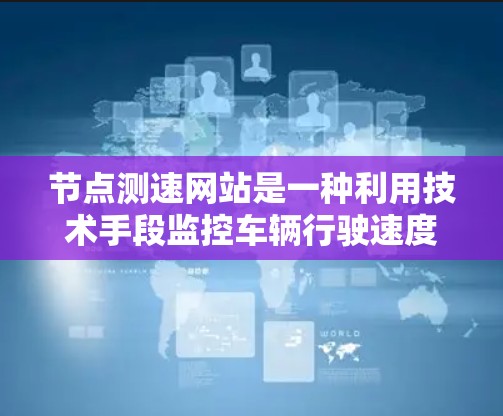 节点测速网站是一种利用技术手段监控车辆行驶速度的工具,旨在帮助交通管理部门更好地管理道路流量。以下是关于测速网站的详细介绍 节点测速网站是一种利用技术手段监控车辆行驶速度的工具,旨在帮助交通管理部门更好地管理道路流量。以下是关于测速网站的详细介绍